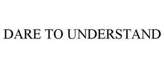 DARE TO UNDERSTAND