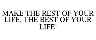 MAKE THE REST OF YOUR LIFE, THE BEST OF YOUR LIFE!