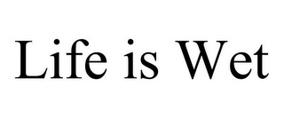 LIFE IS WET