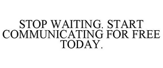 STOP WAITING. START COMMUNICATING FOR FREE TODAY.