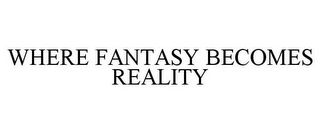 WHERE FANTASY BECOMES REALITY