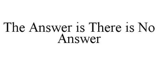 THE ANSWER IS THERE IS NO ANSWER