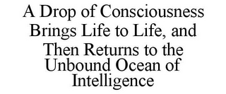 A DROP OF CONSCIOUSNESS BRINGS LIFE TO LIFE, AND THEN RETURNS TO THE UNBOUND OCEAN OF INTELLIGENCE