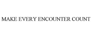 MAKE EVERY ENCOUNTER COUNT