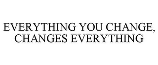 EVERYTHING YOU CHANGE, CHANGES EVERYTHING