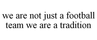WE ARE NOT JUST A FOOTBALL TEAM WE ARE A TRADITION