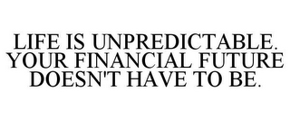 LIFE IS UNPREDICTABLE. YOUR FINANCIAL FUTURE DOESN'T HAVE TO BE.