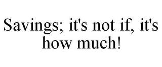 SAVINGS; IT'S NOT IF, IT'S HOW MUCH!