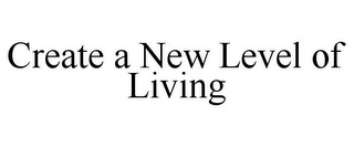 CREATE A NEW LEVEL OF LIVING