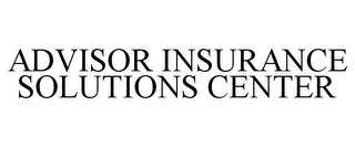 ADVISOR INSURANCE SOLUTIONS CENTER