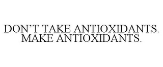 DON'T TAKE ANTIOXIDANTS. MAKE ANTIOXIDANTS.