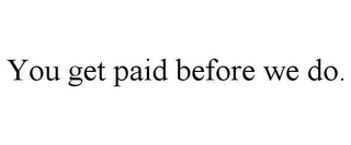 YOU GET PAID BEFORE WE DO.