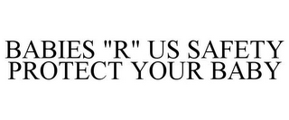 BABIES "R" US SAFETY PROTECT YOUR BABY