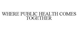 WHERE PUBLIC HEALTH COMES TOGETHER