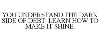 YOU UNDERSTAND THE DARK SIDE OF DEBT. LEARN HOW TO MAKE IT SHINE.