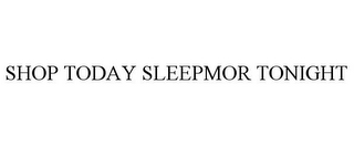 SHOP TODAY SLEEPMOR TONIGHT