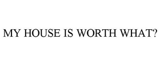 MY HOUSE IS WORTH WHAT?