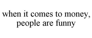 WHEN IT COMES TO MONEY, PEOPLE ARE FUNNY