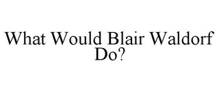 WHAT WOULD BLAIR WALDORF DO?