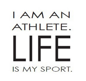 I AM AN ATHLETE. LIFE IS MY SPORT.