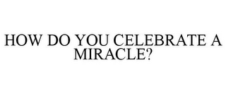 HOW DO YOU CELEBRATE A MIRACLE?