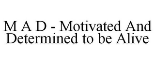 M A D - MOTIVATED AND DETERMINED TO BE ALIVE