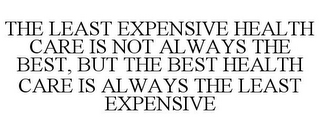 THE LEAST EXPENSIVE HEALTH CARE IS NOT ALWAYS THE BEST, BUT THE BEST HEALTH CARE IS ALWAYS THE LEAST EXPENSIVE