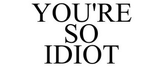 YOU'RE SO IDIOT