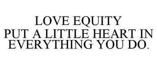 LOVE EQUITY PUT A LITTLE HEART IN EVERYTHING YOU DO.