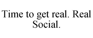 TIME TO GET REAL. REAL SOCIAL.