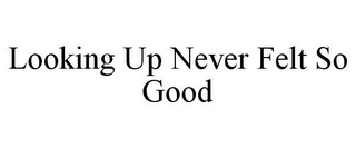 LOOKING UP NEVER FELT SO GOOD