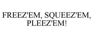 FREEZ'EM, SQUEEZ'EM, PLEEZ'EM!