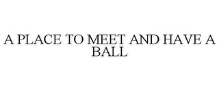 A PLACE TO MEET AND HAVE A BALL