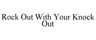 ROCK OUT WITH YOUR KNOCK OUT