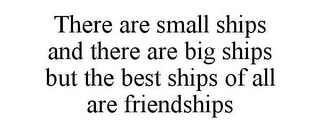 THERE ARE SMALL SHIPS AND THERE ARE BIG SHIPS BUT THE BEST SHIPS OF ALL ARE FRIENDSHIPS