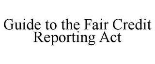 GUIDE TO THE FAIR CREDIT REPORTING ACT