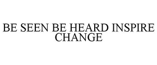 BE SEEN BE HEARD INSPIRE CHANGE