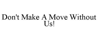 DON'T MAKE A MOVE WITHOUT US!