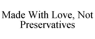 MADE WITH LOVE, NOT PRESERVATIVES