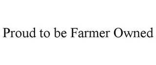 PROUD TO BE FARMER OWNED