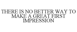 THERE IS NO BETTER WAY TO MAKE A GREAT FIRST IMPRESSION