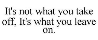 IT'S NOT WHAT YOU TAKE OFF, IT'S WHAT YOU LEAVE ON.