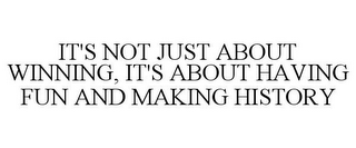 IT'S NOT JUST ABOUT WINNING, IT'S ABOUT HAVING FUN AND MAKING HISTORY