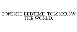 TONIGHT BEDTIME. TOMORROW THE WORLD.