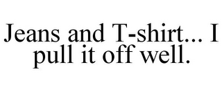 JEANS AND T-SHIRT... I PULL IT OFF WELL.