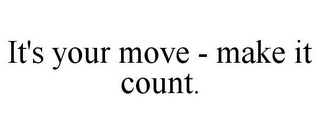 IT'S YOUR MOVE - MAKE IT COUNT.