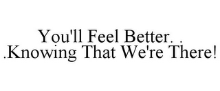 YOU'LL FEEL BETTER. . .KNOWING THAT WE'RE THERE!