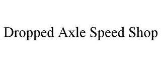 DROPPED AXLE SPEED SHOP