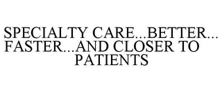 SPECIALTY CARE...BETTER...FASTER...AND CLOSER TO PATIENTS