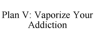 PLAN V: VAPORIZE YOUR ADDICTION